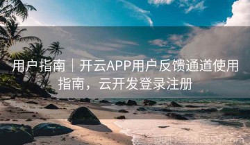 用户指南｜开云APP用户反馈通道使用指南，云开发登录注册