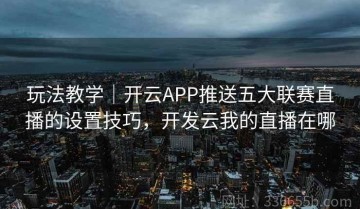 玩法教学｜开云APP推送五大联赛直播的设置技巧，开发云我的直播在哪