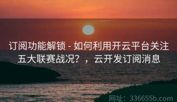 订阅功能解锁 - 如何利用开云平台关注五大联赛战况？，云开发订阅消息