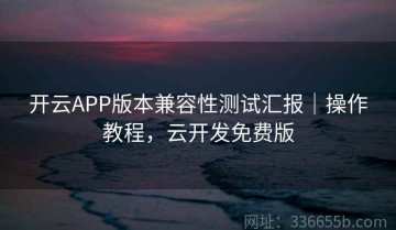 开云APP版本兼容性测试汇报｜操作教程，云开发免费版