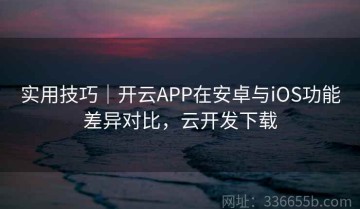 实用技巧｜开云APP在安卓与iOS功能差异对比，云开发下载