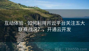 互动体验 - 如何利用开云平台关注五大联赛战况？，开通云开发