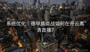 系统优化｜德甲焦点战如何在开云高清直播？