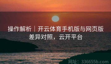 操作解析｜开云体育手机版与网页版差异对照，云开平台