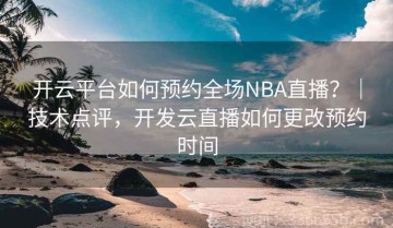 开云平台如何预约全场NBA直播？｜技术点评，开发云直播如何更改预约时间