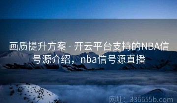 画质提升方案 - 开云平台支持的NBA信号源介绍，nba信号源直播