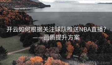 开云如何根据关注球队推送NBA直播？——画质提升方案