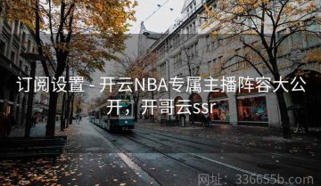 订阅设置 - 开云NBA专属主播阵容大公开，开哥云ssr