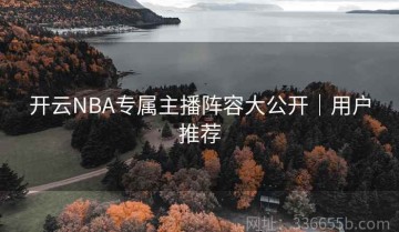 开云NBA专属主播阵容大公开｜用户推荐