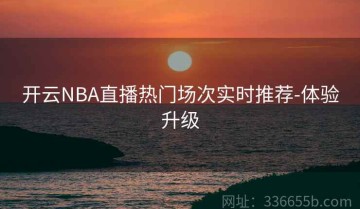 开云NBA直播热门场次实时推荐-体验升级