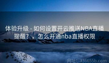 体验升级 - 如何设置开云推送NBA直播提醒？，怎么开通nba直播权限