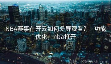 NBA赛事在开云如何多屏观看？ - 功能优化，nba打开