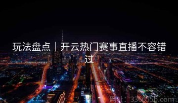 玩法盘点｜开云热门赛事直播不容错过