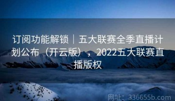 订阅功能解锁｜五大联赛全季直播计划公布（开云版），2022五大联赛直播版权