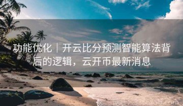 功能优化｜开云比分预测智能算法背后的逻辑，云开币最新消息