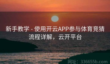 新手教学 - 使用开云APP参与体育竞猜流程详解，云开平台