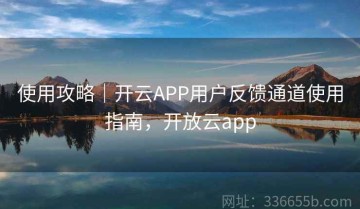 使用攻略｜开云APP用户反馈通道使用指南，开放云app