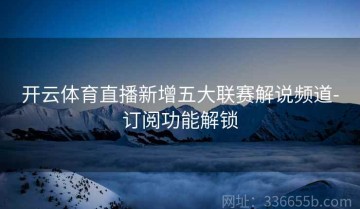 开云体育直播新增五大联赛解说频道-订阅功能解锁