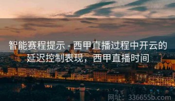 智能赛程提示 - 西甲直播过程中开云的延迟控制表现，西甲直播时间