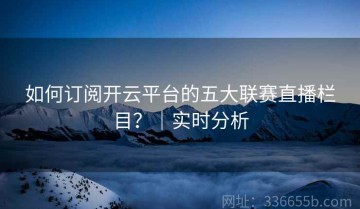 如何订阅开云平台的五大联赛直播栏目？｜实时分析