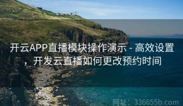 开云APP直播模块操作演示 - 高效设置，开发云直播如何更改预约时间