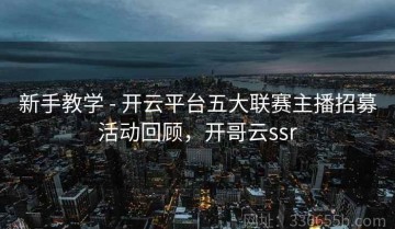 新手教学 - 开云平台五大联赛主播招募活动回顾，开哥云ssr