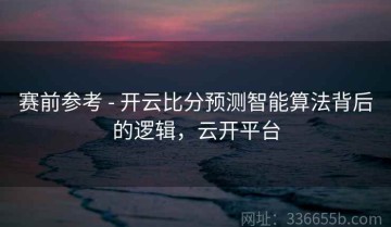 赛前参考 - 开云比分预测智能算法背后的逻辑，云开平台