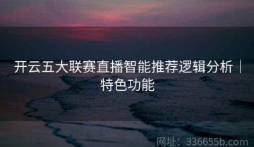 开云五大联赛直播智能推荐逻辑分析｜特色功能