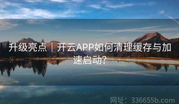 升级亮点｜开云APP如何清理缓存与加速启动？