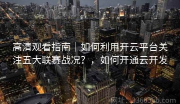 高清观看指南｜如何利用开云平台关注五大联赛战况？，如何开通云开发