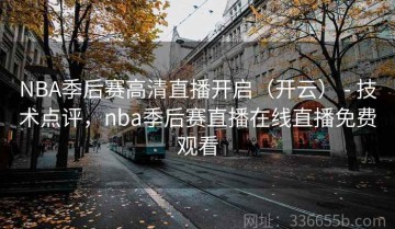 NBA季后赛高清直播开启（开云） - 技术点评，nba季后赛直播在线直播免费观看