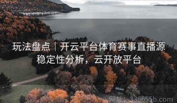 玩法盘点｜开云平台体育赛事直播源稳定性分析，云开放平台