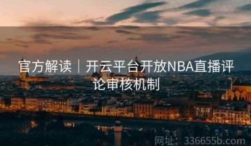 官方解读｜开云平台开放NBA直播评论审核机制