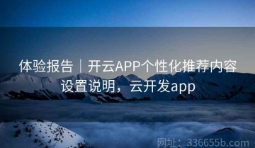体验报告｜开云APP个性化推荐内容设置说明，云开发app