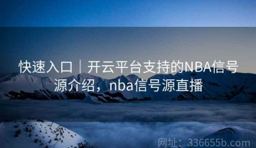 快速入口｜开云平台支持的NBA信号源介绍，nba信号源直播