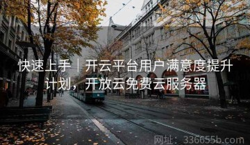 快速上手｜开云平台用户满意度提升计划，开放云免费云服务器