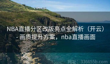 NBA直播分区改版亮点全解析（开云） - 画质提升方案，nba直播画面