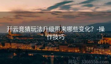 开云竞猜玩法升级带来哪些变化？-操作技巧