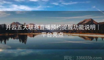 开云五大联赛直播预约提醒功能说明｜平台亮点