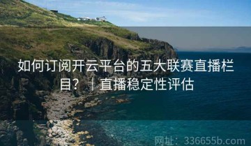 如何订阅开云平台的五大联赛直播栏目？｜直播稳定性评估