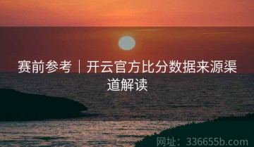 赛前参考｜开云官方比分数据来源渠道解读