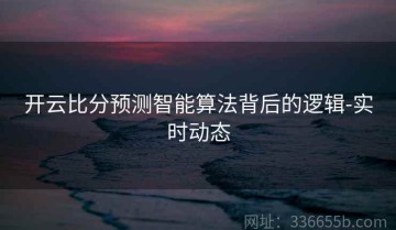 开云比分预测智能算法背后的逻辑-实时动态