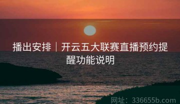 播出安排｜开云五大联赛直播预约提醒功能说明