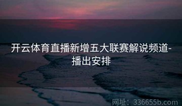 开云体育直播新增五大联赛解说频道-播出安排