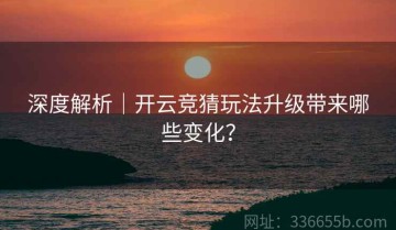 深度解析｜开云竞猜玩法升级带来哪些变化？