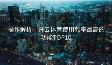 操作解析｜开云体育使用频率最高的功能TOP10