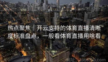 热点聚焦｜开云支持的体育直播清晰度标准盘点，一般看体育直播用啥看