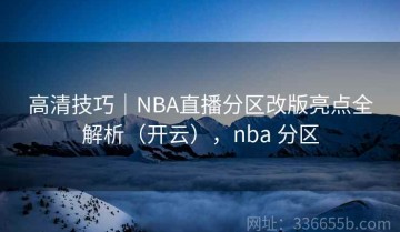 高清技巧｜NBA直播分区改版亮点全解析（开云），nba 分区