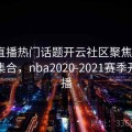 NBA直播热门话题开云社区聚焦专栏｜玩法集合，nba2020-2021赛季开赛直播
