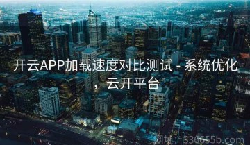 开云APP加载速度对比测试 - 系统优化，云开平台